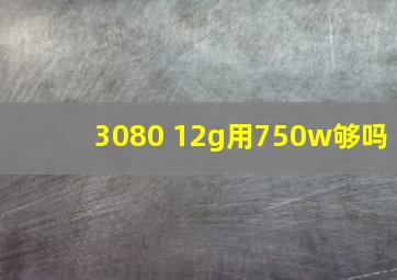 3080 12g用750w够吗